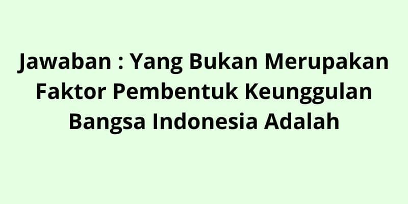 Yang Bukan Merupakan Faktor Pembentuk Keunggulan Bangsa Indonesia Adalah